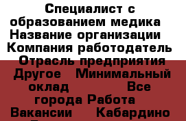 Специалист с образованием медика › Название организации ­ Компания-работодатель › Отрасль предприятия ­ Другое › Минимальный оклад ­ 19 000 - Все города Работа » Вакансии   . Кабардино-Балкарская респ.